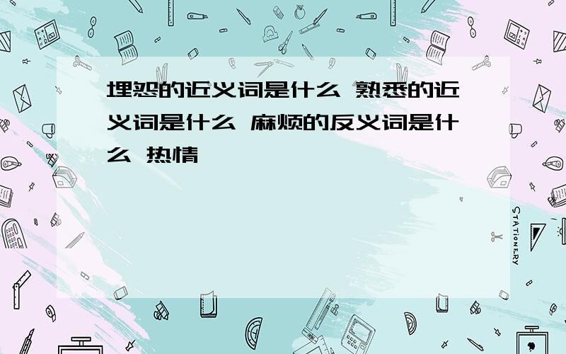 埋怨的近义词是什么 熟悉的近义词是什么 麻烦的反义词是什么 热情