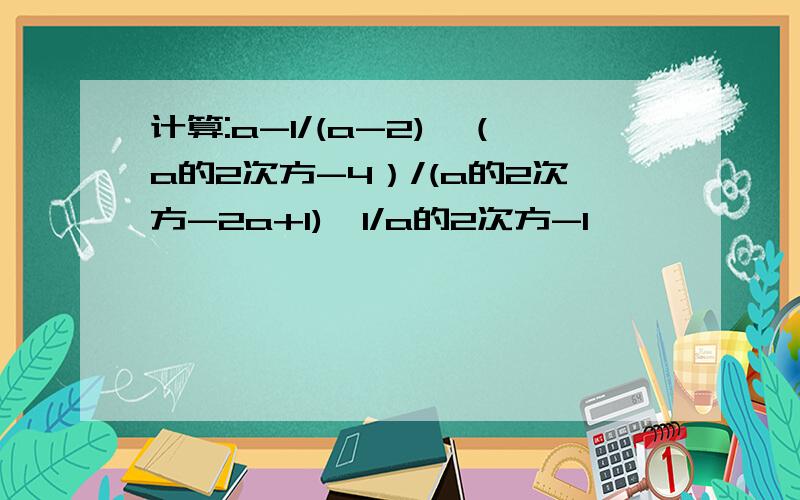 计算:a-1/(a-2)×（a的2次方-4）/(a的2次方-2a+1)÷1/a的2次方-1