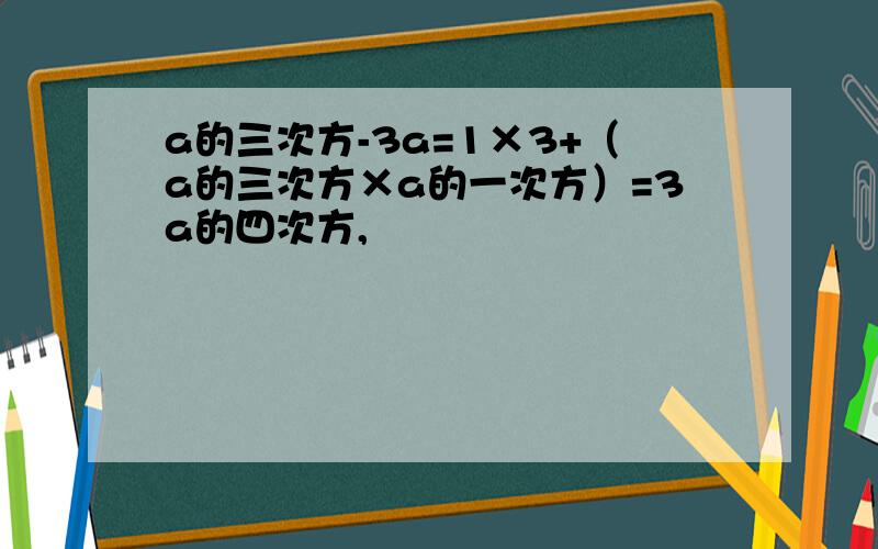 a的三次方-3a=1×3+（a的三次方×a的一次方）=3a的四次方,