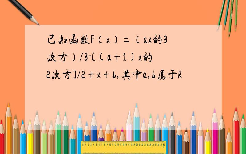 已知函数F（x）=（ax的3次方）/3-[(a+1)x的2次方]/2+x+b,其中a,b属于R