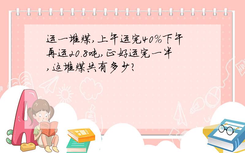 运一堆煤,上午运完40%下午再运20.8吨,正好运完一半,这堆煤共有多少?