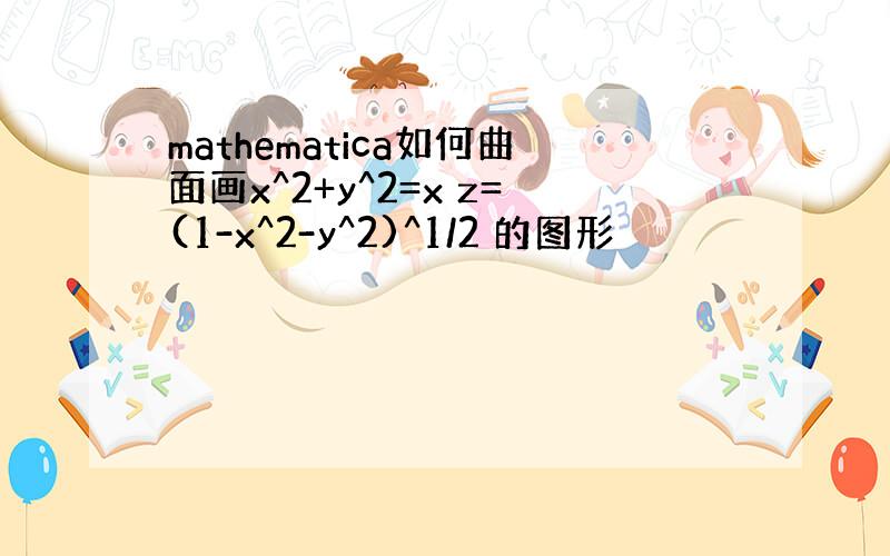 mathematica如何曲面画x^2+y^2=x z=(1-x^2-y^2)^1/2 的图形