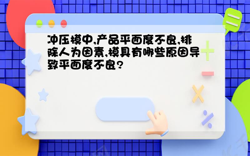 冲压模中,产品平面度不良,排除人为因素,模具有哪些原因导致平面度不良?