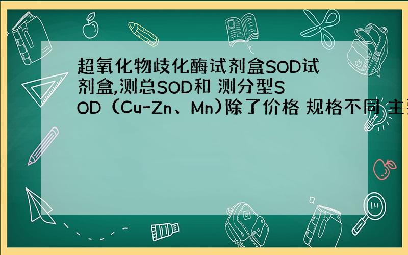 超氧化物歧化酶试剂盒SOD试剂盒,测总SOD和 测分型SOD（Cu-Zn、Mn)除了价格 规格不同 主要用途是不是不同?