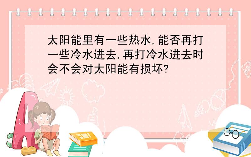 太阳能里有一些热水,能否再打一些冷水进去,再打冷水进去时会不会对太阳能有损坏?