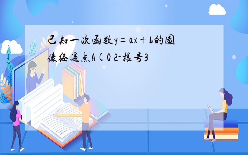 已知一次函数y=ax+b的图像经过点A(0 2-根号3