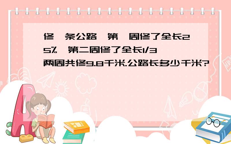 修一条公路,第一周修了全长25%,第二周修了全长1/3,两周共修9.8千米.公路长多少千米?