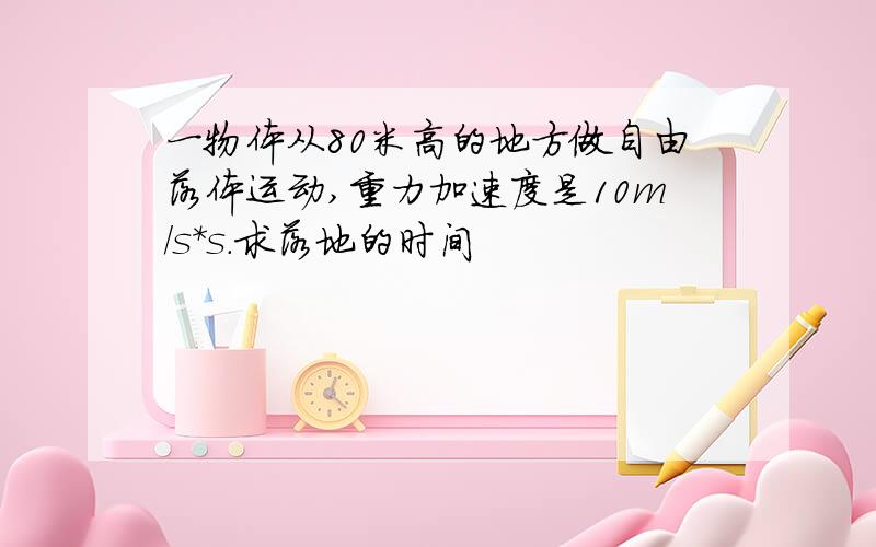 一物体从80米高的地方做自由落体运动,重力加速度是10m/s*s.求落地的时间