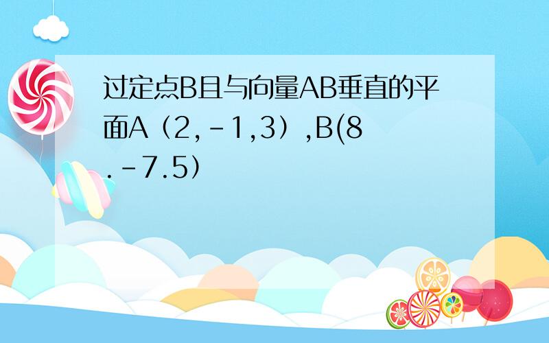 过定点B且与向量AB垂直的平面A（2,-1,3）,B(8.-7.5）