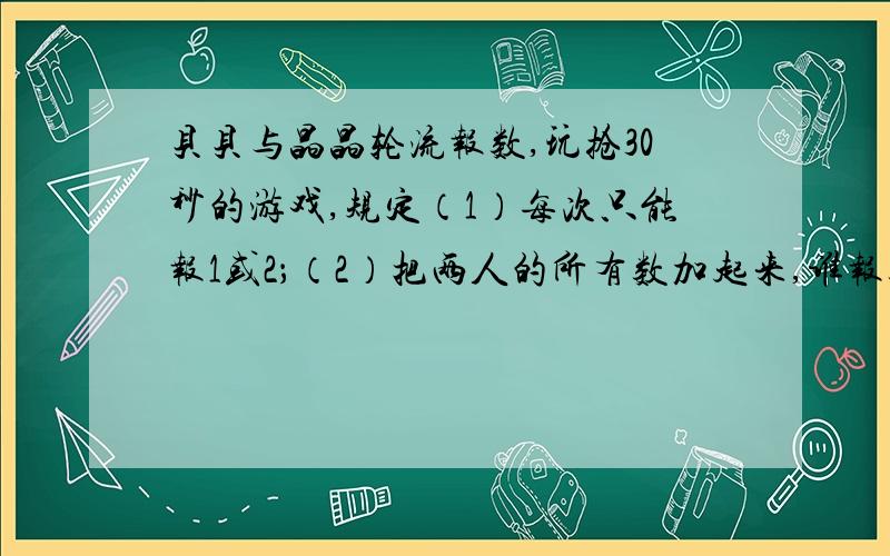 贝贝与晶晶轮流报数,玩抢30秒的游戏,规定（1）每次只能报1或2；（2）把两人的所有数加起来,谁报数总和是30,谁就获胜