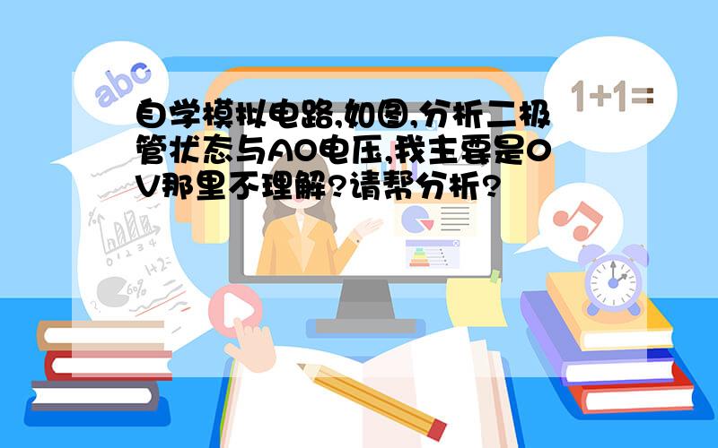 自学模拟电路,如图,分析二极管状态与AO电压,我主要是0V那里不理解?请帮分析?