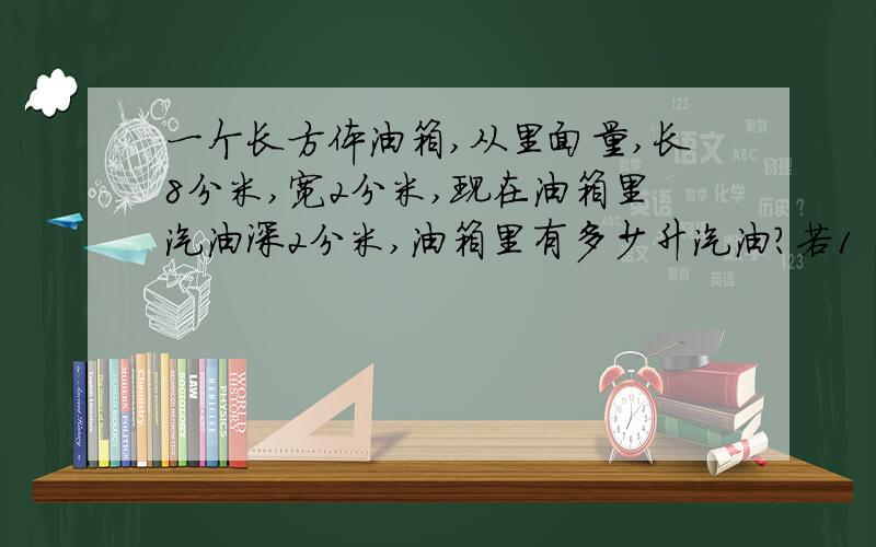 一个长方体油箱,从里面量,长8分米,宽2分米,现在油箱里汽油深2分米,油箱里有多少升汽油?若1