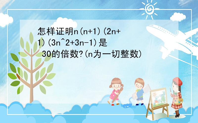 怎样证明n(n+1)(2n+1)(3n^2+3n-1)是 30的倍数?(n为一切整数)