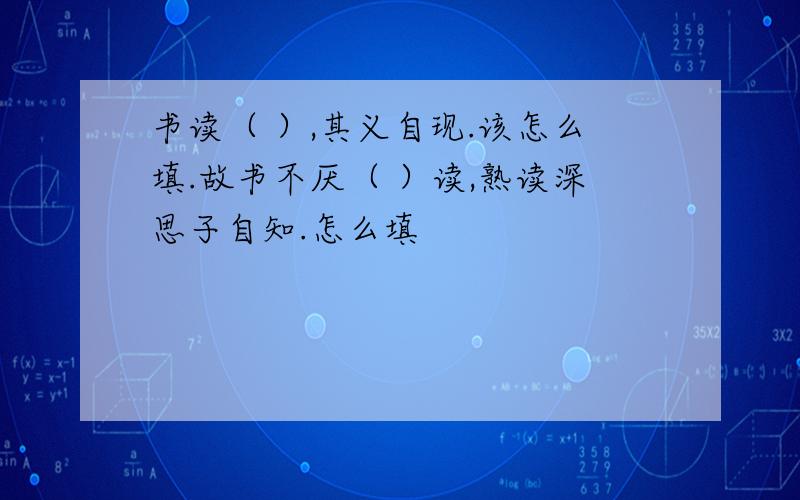 书读（ ）,其义自现.该怎么填.故书不厌（ ）读,熟读深思子自知.怎么填