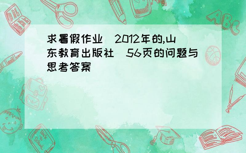 求暑假作业(2012年的,山东教育出版社)56页的问题与思考答案