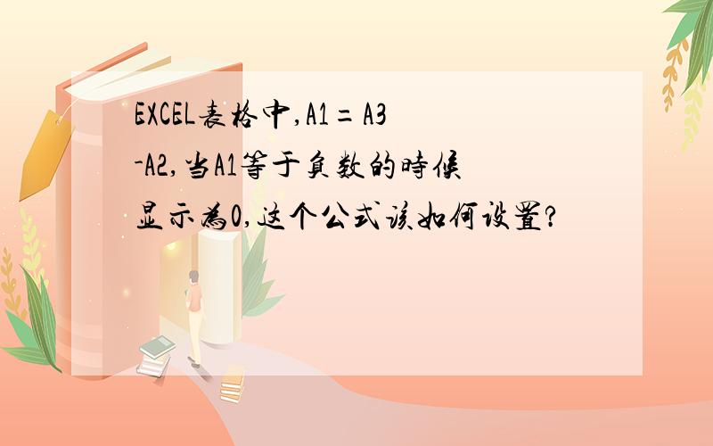 EXCEL表格中,A1=A3-A2,当A1等于负数的时候显示为0,这个公式该如何设置?