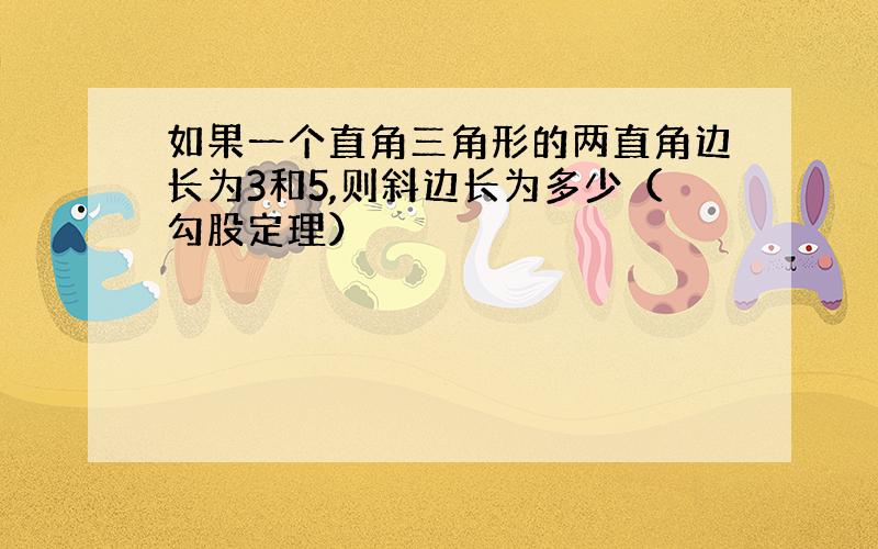 如果一个直角三角形的两直角边长为3和5,则斜边长为多少（勾股定理）