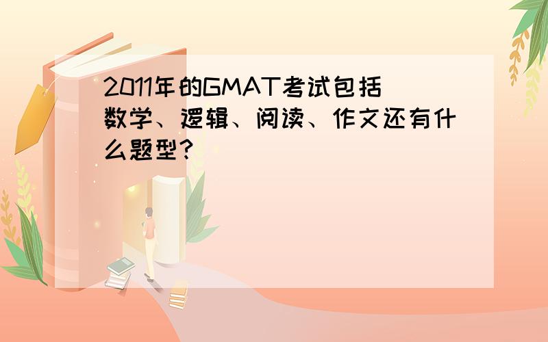 2011年的GMAT考试包括数学、逻辑、阅读、作文还有什么题型?