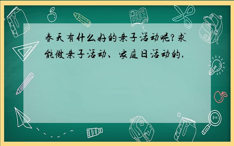 春天有什么好的亲子活动呢?求能做亲子活动、家庭日活动的,