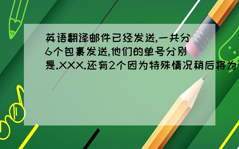 英语翻译邮件已经发送,一共分6个包裹发送,他们的单号分别是.XXX.还有2个因为特殊情况稍后将为你发送.