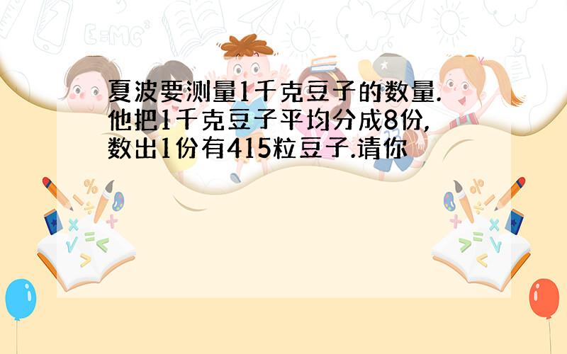 夏波要测量1千克豆子的数量.他把1千克豆子平均分成8份,数出1份有415粒豆子.请你