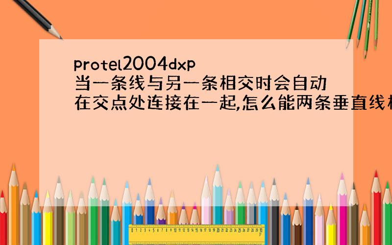 protel2004dxp 当一条线与另一条相交时会自动在交点处连接在一起,怎么能两条垂直线相交而不连接呢?