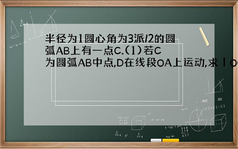 半径为1圆心角为3派/2的圆弧AB上有一点C.(1)若C为圆弧AB中点,D在线段OA上运动,求丨OC向量+OD向量丨的最