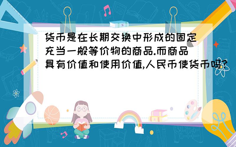 货币是在长期交换中形成的固定充当一般等价物的商品.而商品具有价值和使用价值,人民币使货币吗?