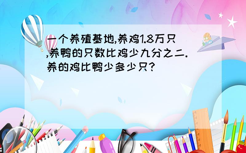 一个养殖基地,养鸡1.8万只,养鸭的只数比鸡少九分之二.养的鸡比鸭少多少只?