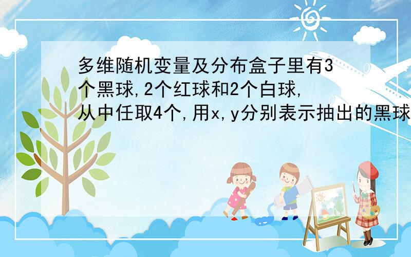 多维随机变量及分布盒子里有3个黑球,2个红球和2个白球,从中任取4个,用x,y分别表示抽出的黑球和红球个数.求(x,y)