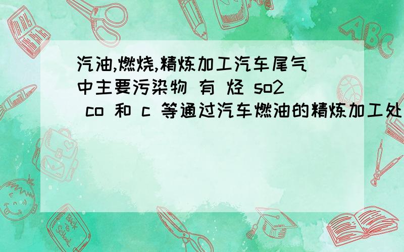 汽油,燃烧,精炼加工汽车尾气中主要污染物 有 烃 so2 co 和 c 等通过汽车燃油的精炼加工处理,可以减少汽车尾气中