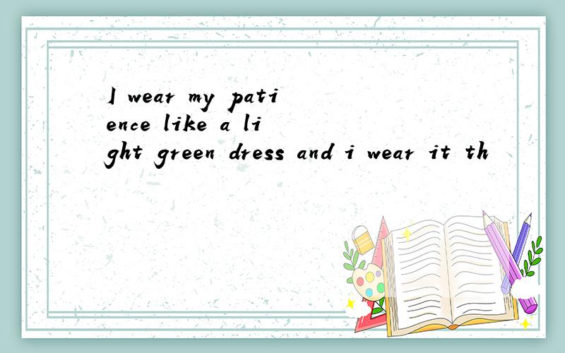 I wear my patience like a light green dress and i wear it th