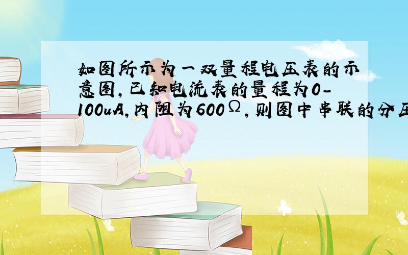 如图所示为一双量程电压表的示意图,已知电流表的量程为0-100uA,内阻为600Ω,则图中串联的分压电.