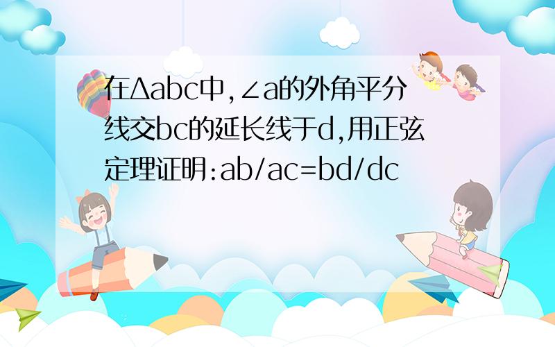 在Δabc中,∠a的外角平分线交bc的延长线于d,用正弦定理证明:ab/ac=bd/dc