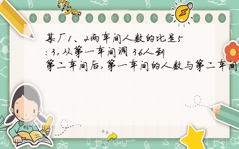某厂1、2两车间人数的比是5：3,从第一车间调 36人到第二车间后,第一车间的人数与第二车间的人数比是2：3
