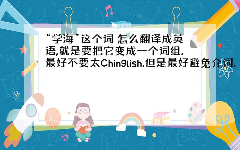 “学海”这个词 怎么翻译成英语,就是要把它变成一个词组.最好不要太Chinglish.但是最好避免介词.