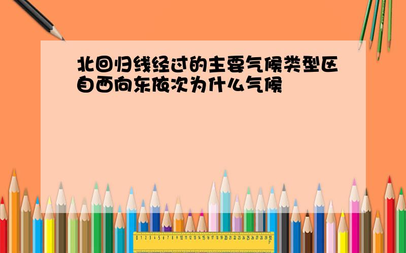 北回归线经过的主要气候类型区自西向东依次为什么气候