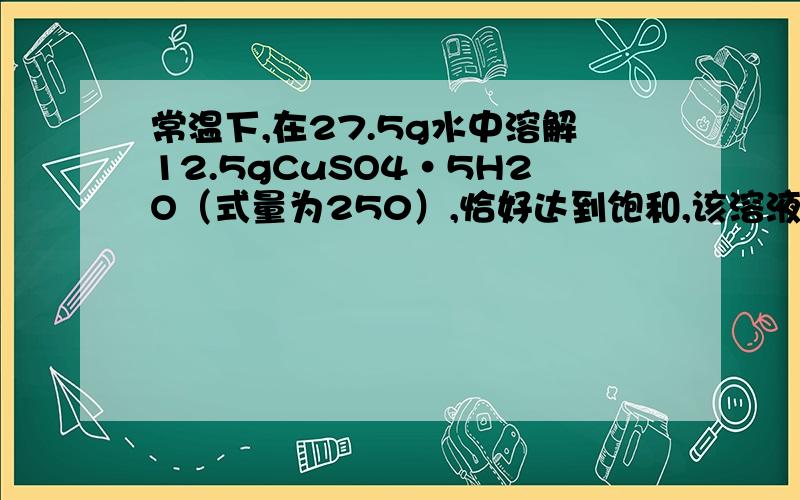 常温下,在27.5g水中溶解12.5gCuSO4·5H2O（式量为250）,恰好达到饱和,该溶液密度为1.21g/cm3