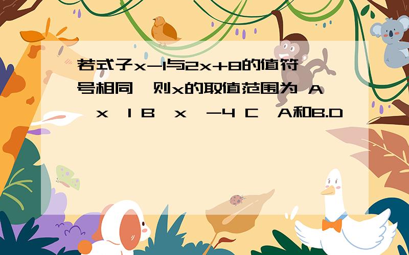 若式子x-1与2x+8的值符号相同,则x的取值范围为 A,x＞1 B,x＜-4 C,A和B.D,