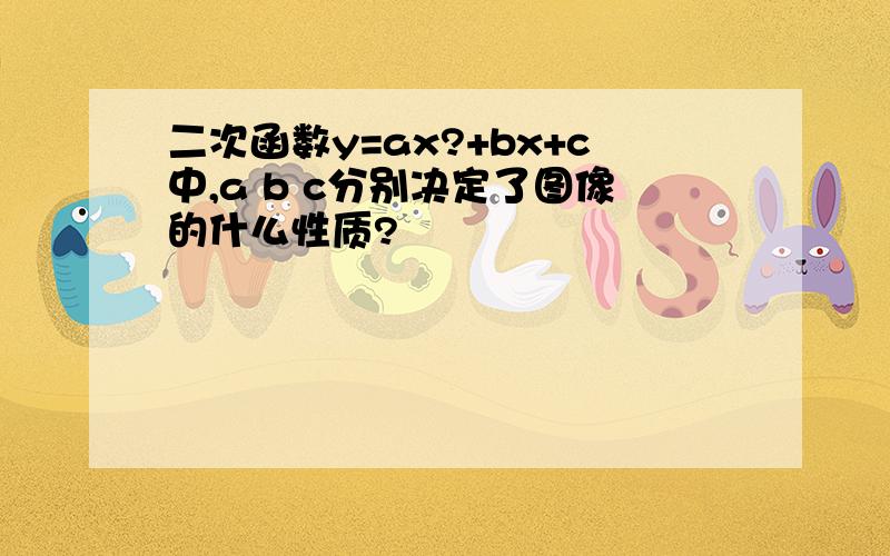 二次函数y=ax?+bx+c中,a b c分别决定了图像的什么性质?