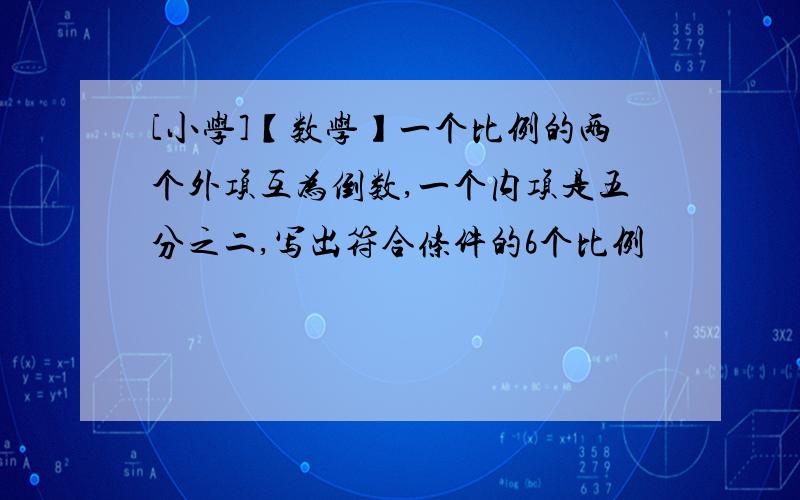 [小学]【数学】一个比例的两个外项互为倒数,一个内项是五分之二,写出符合条件的6个比例