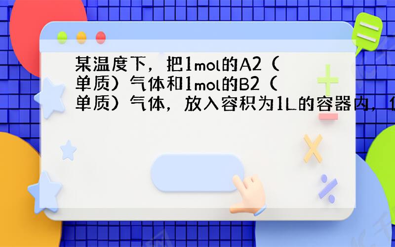 某温度下，把1mol的A2（单质）气体和1mol的B2（单质）气体，放入容积为1L的容器内，使其反应生成气体C，2min