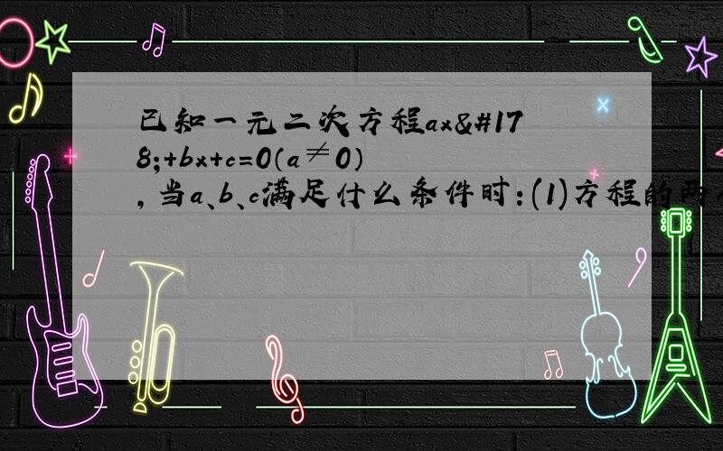 已知一元二次方程ax²+bx+c=0（a≠0）,当a、b、c满足什么条件时：(1)方程的两个根都为零(2)方程