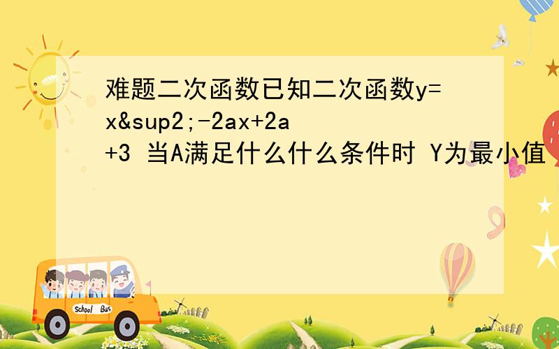 难题二次函数已知二次函数y=x²-2ax+2a+3 当A满足什么什么条件时 Y为最小值