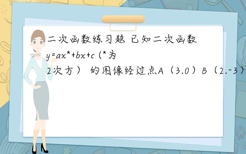 二次函数练习题 已知二次函数y=ax*+bx+c (*为2次方） 的图像经过点A（3.0）B（2.-3）C（0.-3）