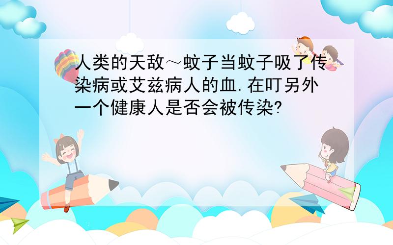 人类的天敌～蚊子当蚊子吸了传染病或艾兹病人的血.在叮另外一个健康人是否会被传染?