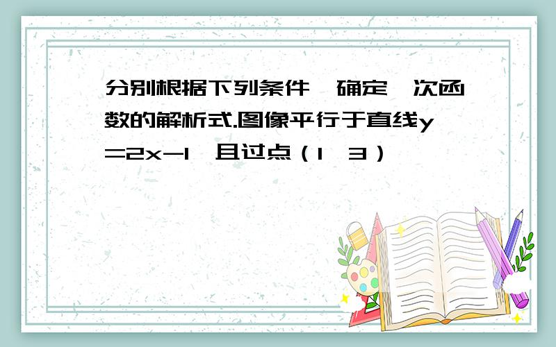 分别根据下列条件,确定一次函数的解析式.图像平行于直线y=2x-1,且过点（1,3）