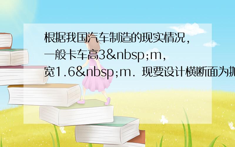 根据我国汽车制造的现实情况，一般卡车高3 m，宽1.6 m．现要设计横断面为抛物线型的双向二车道的公