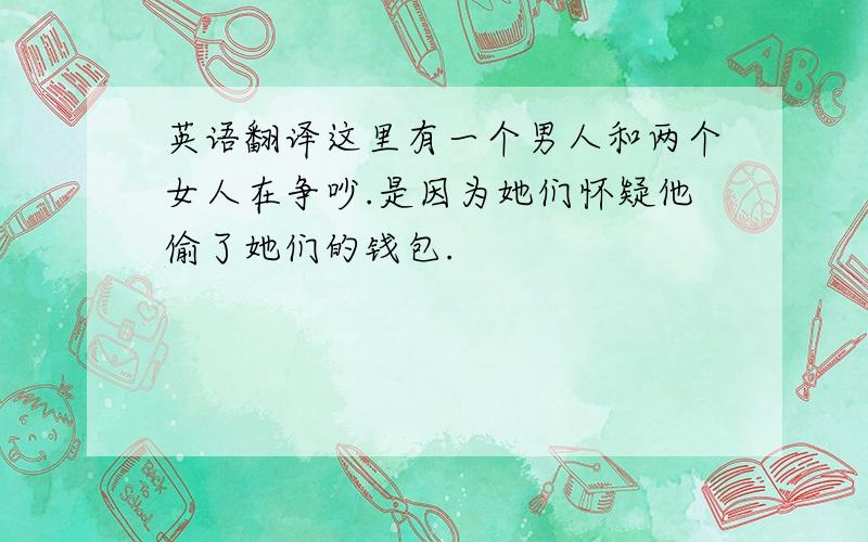 英语翻译这里有一个男人和两个女人在争吵.是因为她们怀疑他偷了她们的钱包.