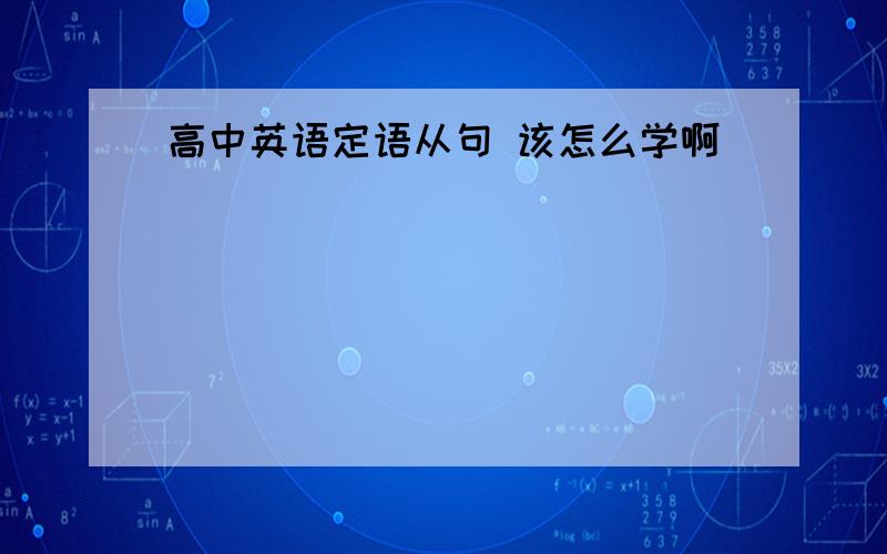 高中英语定语从句 该怎么学啊